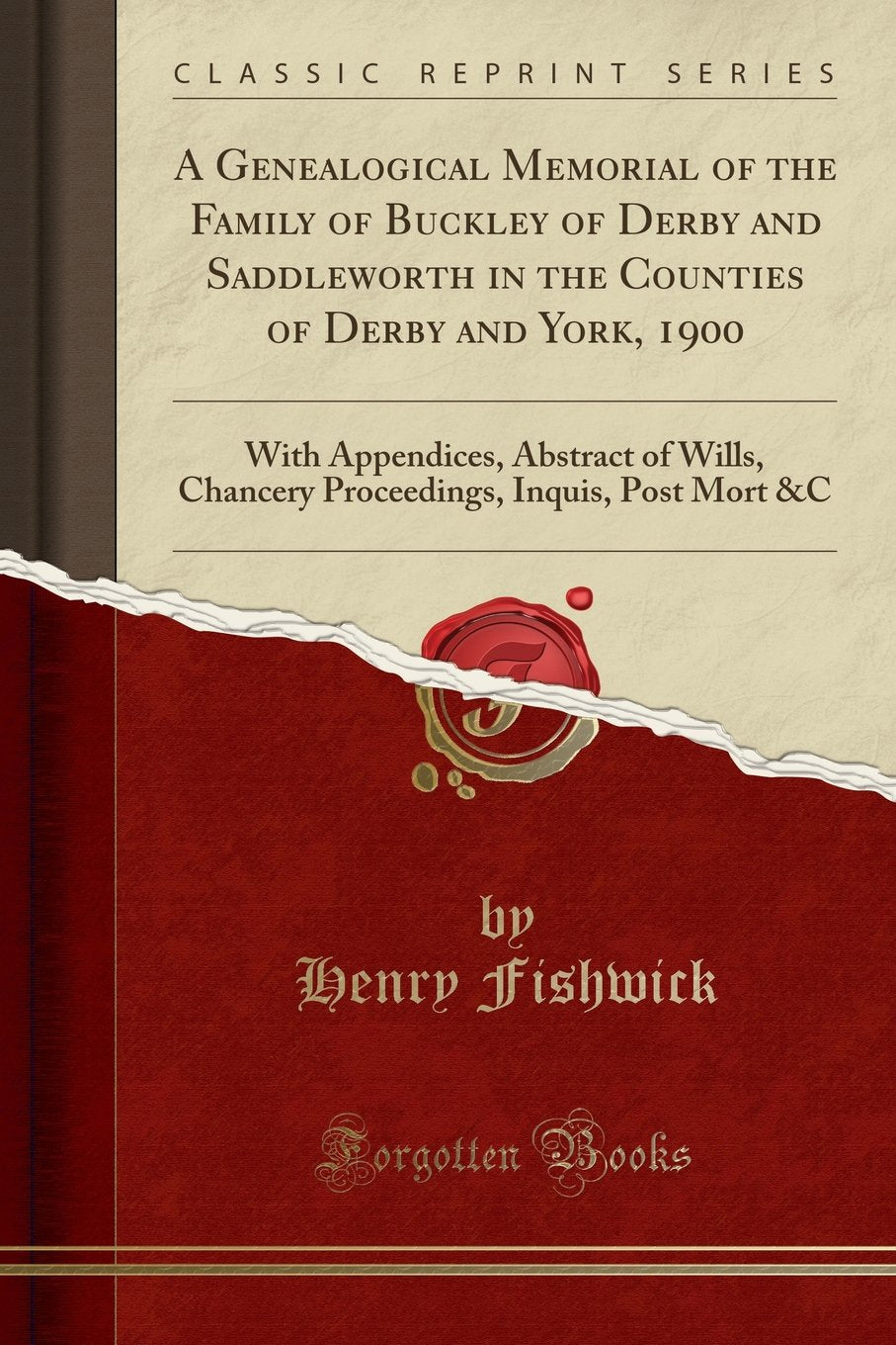 A Genealogical Memorial of the Family of Buckley of Derby and Saddleworth in the Counties of Derby and York, 1900: With Appendices, Abstract of Wills, ... Inquis, Post Mort &C (Classic Reprint)